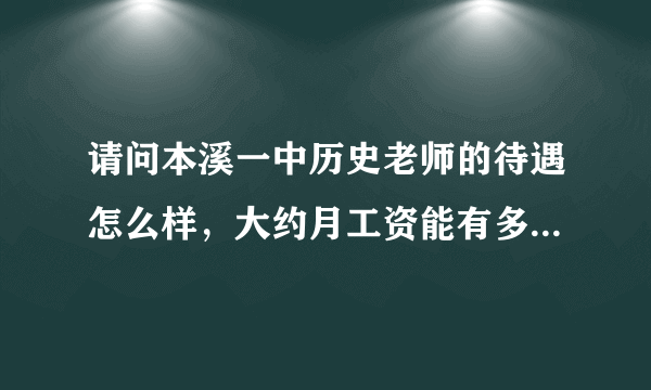 请问本溪一中历史老师的待遇怎么样，大约月工资能有多少钱？哪里的房价和消费水平如何？谢谢！！！