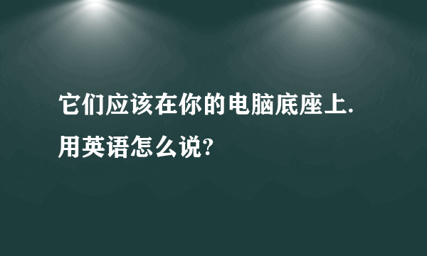 它们应该在你的电脑底座上.用英语怎么说?