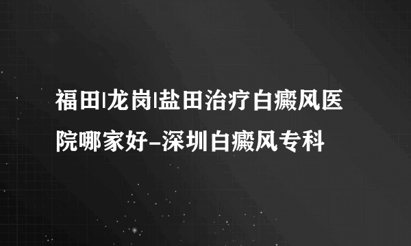 福田|龙岗|盐田治疗白癜风医院哪家好-深圳白癜风专科