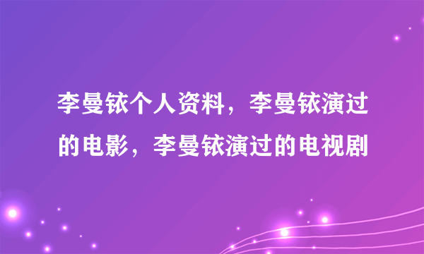 李曼铱个人资料，李曼铱演过的电影，李曼铱演过的电视剧