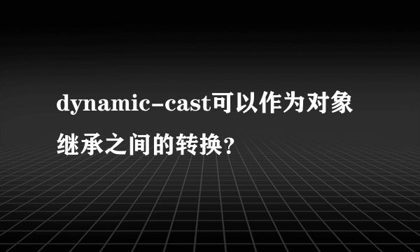 dynamic-cast可以作为对象继承之间的转换？