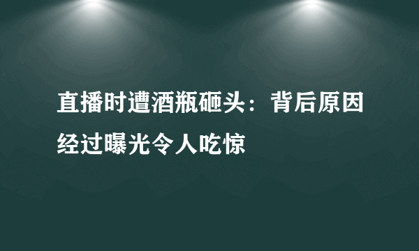 直播时遭酒瓶砸头：背后原因经过曝光令人吃惊