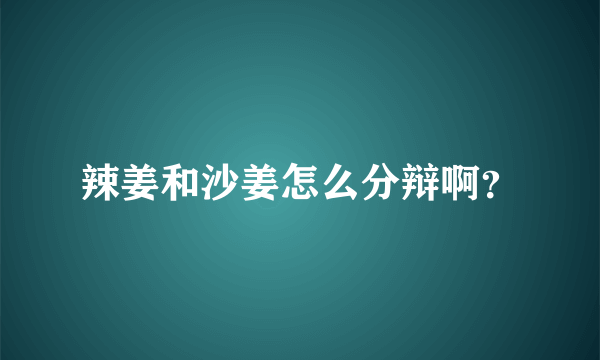 辣姜和沙姜怎么分辩啊？