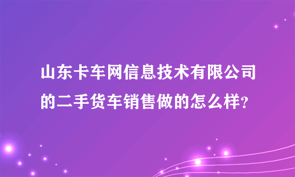 山东卡车网信息技术有限公司的二手货车销售做的怎么样？