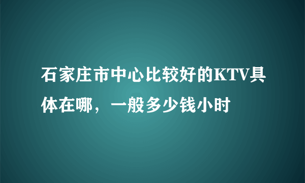 石家庄市中心比较好的KTV具体在哪，一般多少钱小时