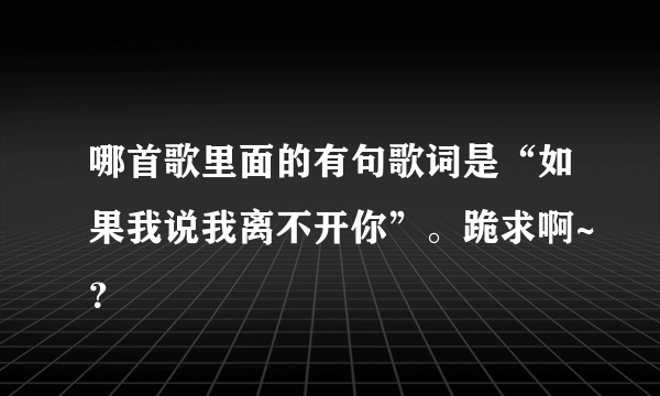 哪首歌里面的有句歌词是“如果我说我离不开你”。跪求啊~？