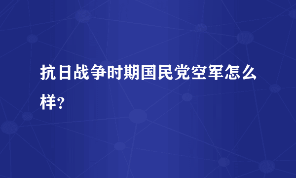 抗日战争时期国民党空军怎么样？