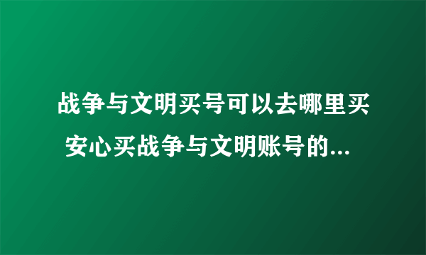 战争与文明买号可以去哪里买 安心买战争与文明账号的软件推荐