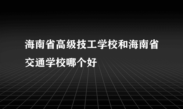 海南省高级技工学校和海南省交通学校哪个好