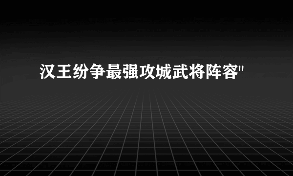 汉王纷争最强攻城武将阵容