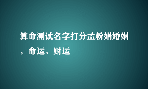 算命测试名字打分孟粉娟婚姻，命运，财运