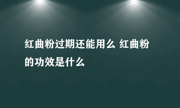 红曲粉过期还能用么 红曲粉的功效是什么