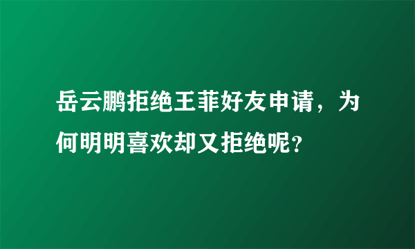 岳云鹏拒绝王菲好友申请，为何明明喜欢却又拒绝呢？