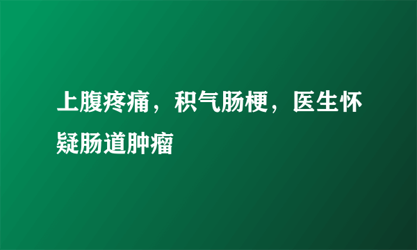 上腹疼痛，积气肠梗，医生怀疑肠道肿瘤