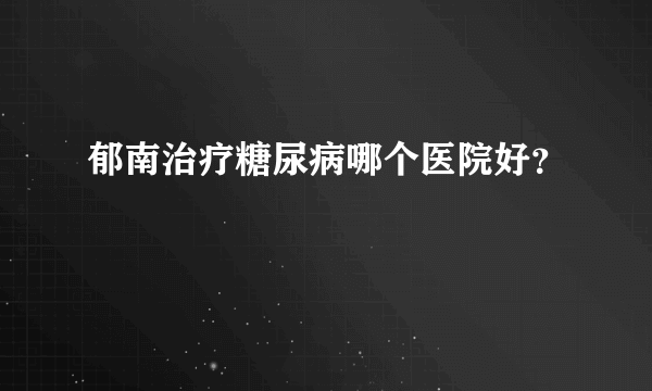 郁南治疗糖尿病哪个医院好？