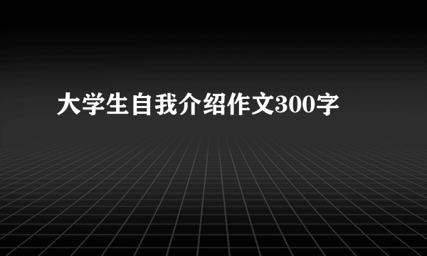 大学生自我介绍作文300字