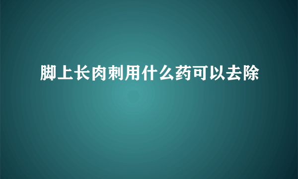 脚上长肉刺用什么药可以去除