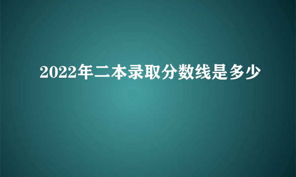 2022年二本录取分数线是多少