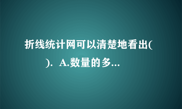 折线统计网可以清楚地看出(　　).  A.数量的多少    B.数量的增减变化    C.数量的多少及增减变化