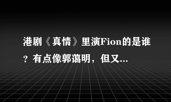 港剧《真情》里演Fion的是谁？有点像郭蔼明，但又像杨羚！