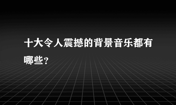 十大令人震撼的背景音乐都有哪些？