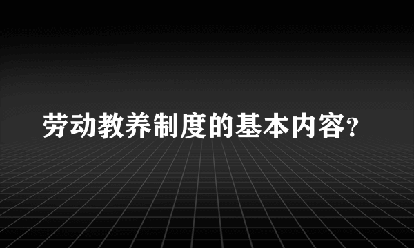 劳动教养制度的基本内容？