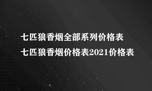 七匹狼香烟全部系列价格表 七匹狼香烟价格表2021价格表