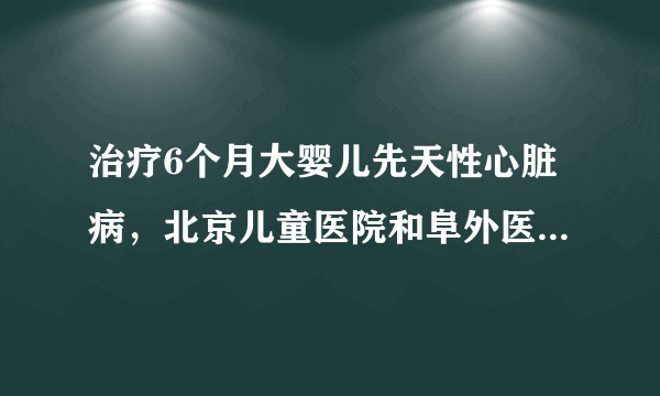 治疗6个月大婴儿先天性心脏病，北京儿童医院和阜外医院哪个好啊？？？？？？