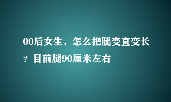 00后女生，怎么把腿变直变长？目前腿90厘米左右