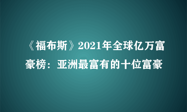 《福布斯》2021年全球亿万富豪榜：亚洲最富有的十位富豪