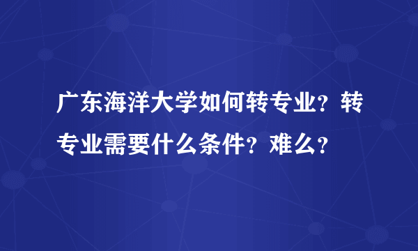 广东海洋大学如何转专业？转专业需要什么条件？难么？