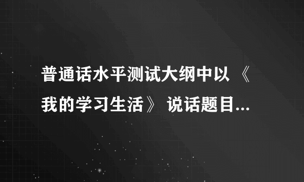 普通话水平测试大纲中以 《我的学习生活》 说话题目写一份2~3分钟 谢谢 满意充50元话费。