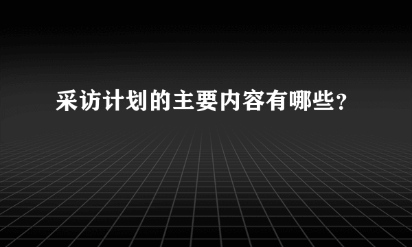 采访计划的主要内容有哪些？