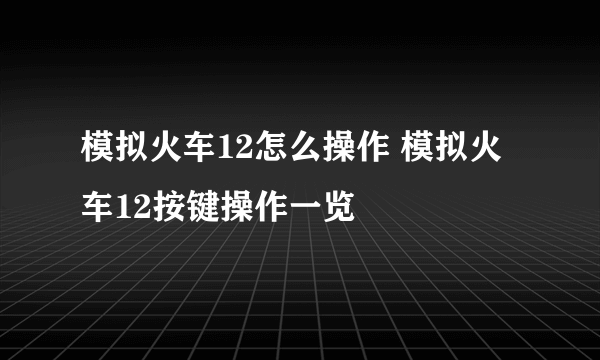 模拟火车12怎么操作 模拟火车12按键操作一览