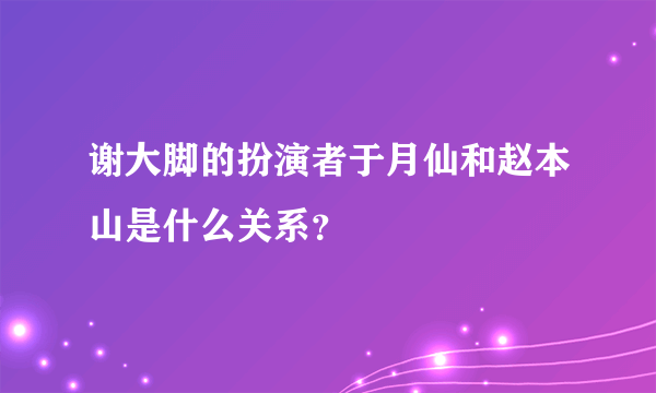 谢大脚的扮演者于月仙和赵本山是什么关系？