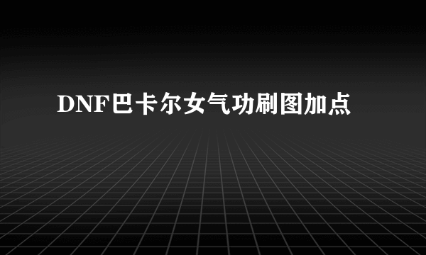 DNF巴卡尔女气功刷图加点