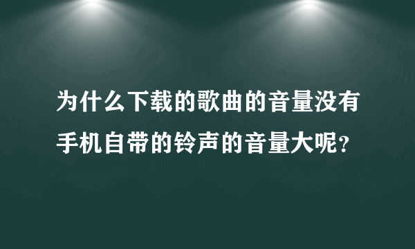 为什么下载的歌曲的音量没有手机自带的铃声的音量大呢？