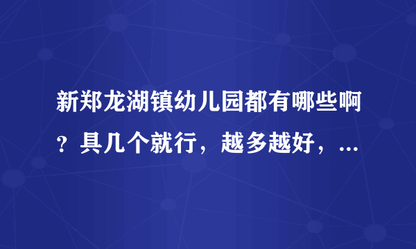 新郑龙湖镇幼儿园都有哪些啊？具几个就行，越多越好，加上地址吧，谢谢了！！！