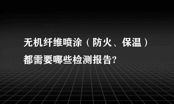 无机纤维喷涂（防火、保温）都需要哪些检测报告?