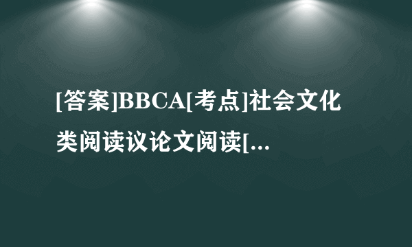 [答案]BBCA[考点]社会文化类阅读议论文阅读[解析]本文主要向我们介绍了自己家的房子对我们的身材很有影响.身材变化的关键是看你如何设计自己的家.这里给出了保持身材的四点设计建议:1.房间要明亮;2.用冷色系会减少食欲;3.放一些舒缓的音乐就餐;4.用小的碗碟就餐.