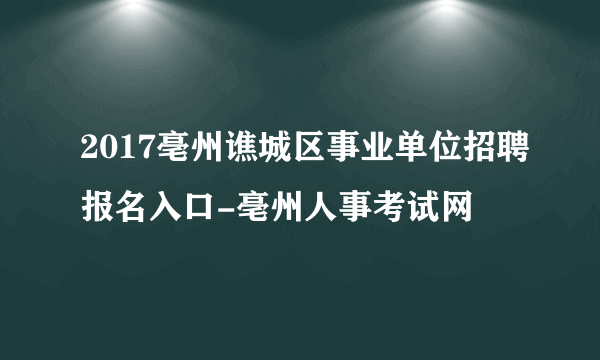 2017亳州谯城区事业单位招聘报名入口-亳州人事考试网