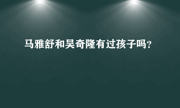 马雅舒和吴奇隆有过孩子吗？