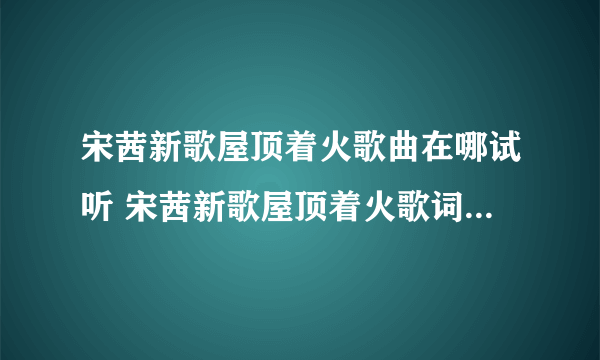 宋茜新歌屋顶着火歌曲在哪试听 宋茜新歌屋顶着火歌词是什么意思