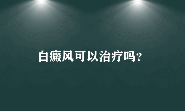 白癜风可以治疗吗？