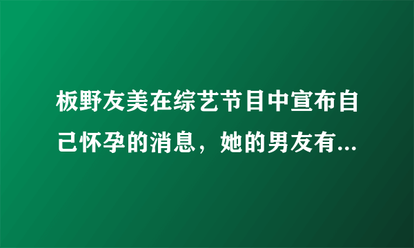 板野友美在综艺节目中宣布自己怀孕的消息，她的男友有何背景？