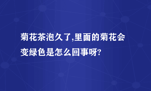 菊花茶泡久了,里面的菊花会变绿色是怎么回事呀?