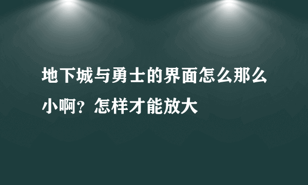 地下城与勇士的界面怎么那么小啊？怎样才能放大