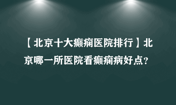 【北京十大癫痫医院排行】北京哪一所医院看癫痫病好点？