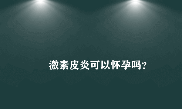 
        激素皮炎可以怀孕吗？
    