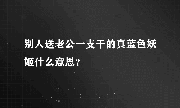 别人送老公一支干的真蓝色妖姬什么意思？